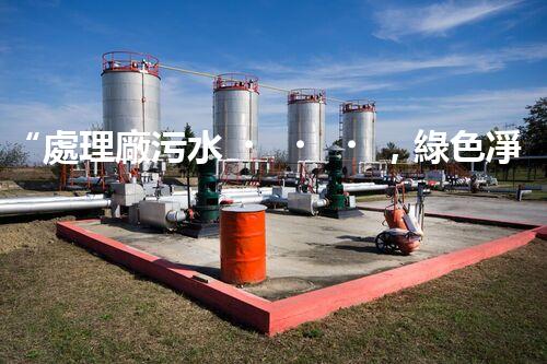 “處理廠污水，綠色凈化新篇章”